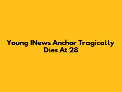Young INews Anchor Tragically Dies At 28