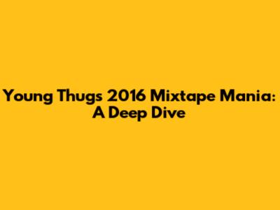 Young Thug's 2016 Mixtape Mania: A Deep Dive
