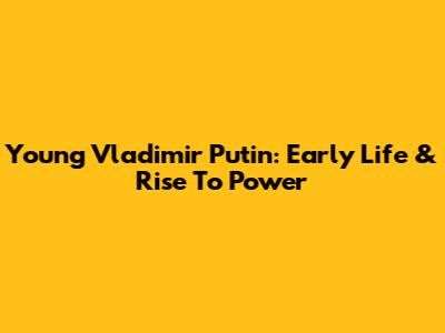 Young Vladimir Putin: Early Life & Rise To Power