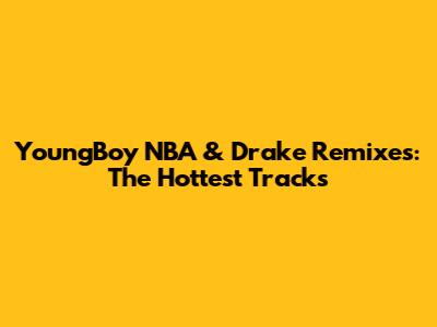 YoungBoy NBA & Drake Remixes: The Hottest Tracks