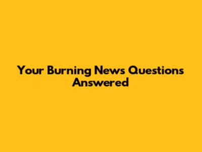 Your Burning News Questions Answered