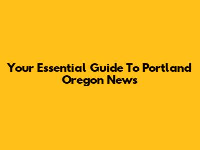 Your Essential Guide To Portland Oregon News