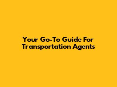 Your Go-To Guide For Transportation Agents