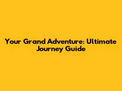Your Grand Adventure: Ultimate Journey Guide