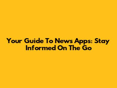 Your Guide To News Apps: Stay Informed On The Go
