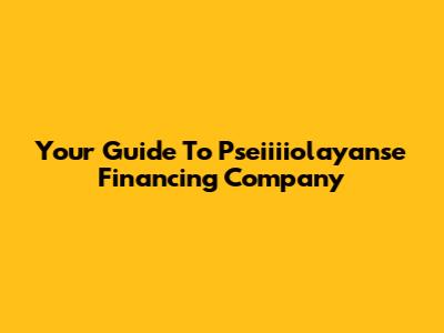 Your Guide To Pseiiiiolayanse Financing Company