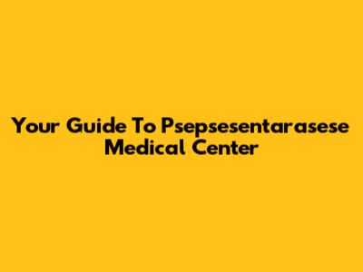 Your Guide To Psepsesentarasese Medical Center