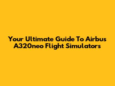 Your Ultimate Guide To Airbus A320neo Flight Simulators