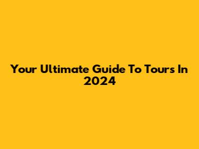 Your Ultimate Guide To Tours In 2024