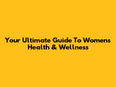 Your Ultimate Guide To Women's Health & Wellness