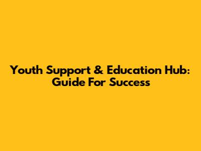 Youth Support & Education Hub: Guide For Success