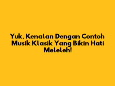 Yuk, Kenalan Dengan Contoh Musik Klasik Yang Bikin Hati Meleleh!