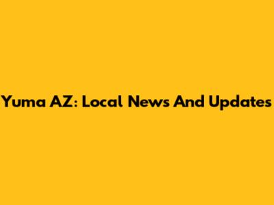 Yuma AZ: Local News And Updates