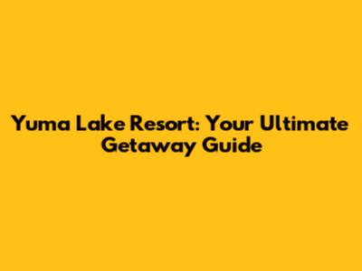 Yuma Lake Resort: Your Ultimate Getaway Guide