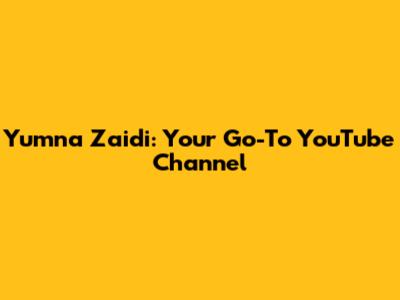 Yumna Zaidi: Your Go-To YouTube Channel