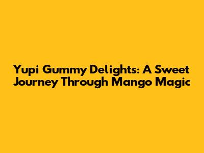 Yupi Gummy Delights: A Sweet Journey Through Mango Magic