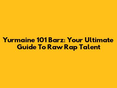 Yurmaine 101 Barz: Your Ultimate Guide To Raw Rap Talent