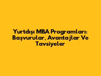 Yurtdışı MBA Programları: Başvurular, Avantajlar Ve Tavsiyeler