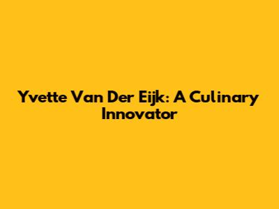 Yvette Van Der Eijk: A Culinary Innovator
