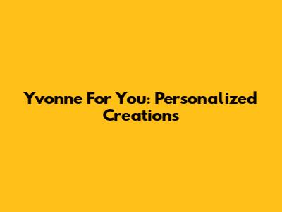 Yvonne For You: Personalized Creations