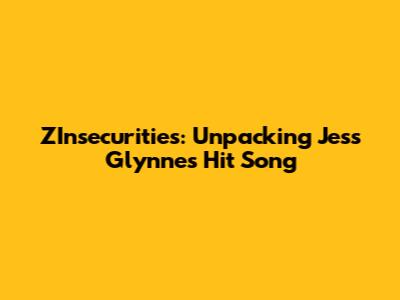 ZInsecurities: Unpacking Jess Glynne's Hit Song