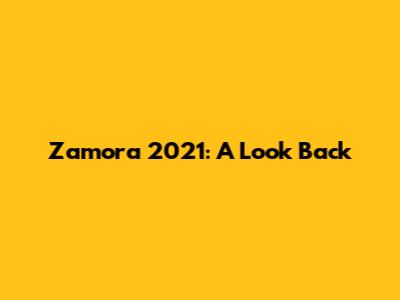 Zamora 2021: A Look Back