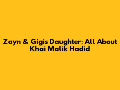 Zayn & Gigi's Daughter: All About Khai Malik Hadid