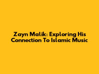 Zayn Malik: Exploring His Connection To Islamic Music