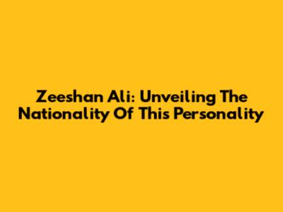 Zeeshan Ali: Unveiling The Nationality Of This Personality