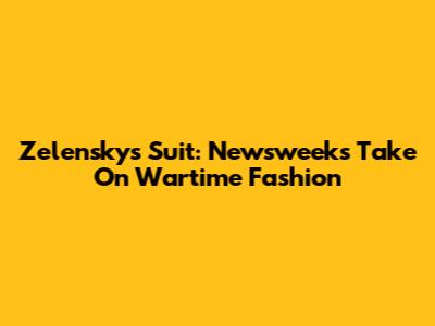 Zelensky's Suit: Newsweek's Take On Wartime Fashion