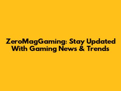 ZeroMagGaming: Stay Updated With Gaming News & Trends