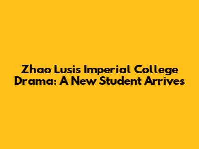 Zhao Lusi's Imperial College Drama: A New Student Arrives