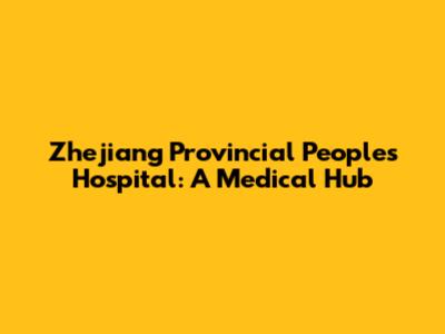 Zhejiang Provincial People's Hospital: A Medical Hub
