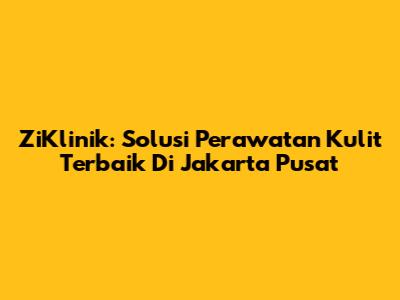 ZiKlinik: Solusi Perawatan Kulit Terbaik Di Jakarta Pusat