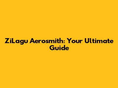 ZiLagu Aerosmith: Your Ultimate Guide
