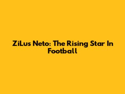 ZiLus Neto: The Rising Star In Football