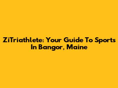 ZiTriathlete: Your Guide To Sports In Bangor, Maine