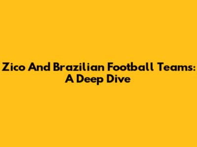 Zico And Brazilian Football Teams: A Deep Dive
