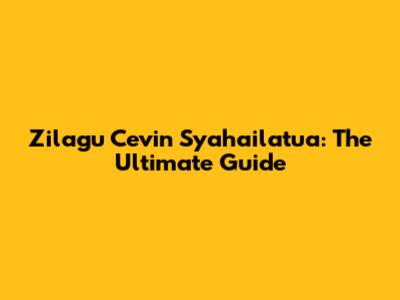Zilagu Cevin Syahailatua: The Ultimate Guide