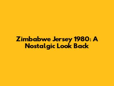 Zimbabwe Jersey 1980: A Nostalgic Look Back