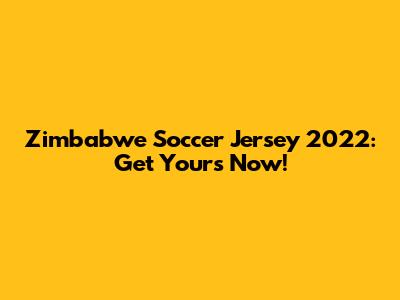 Zimbabwe Soccer Jersey 2022: Get Yours Now!