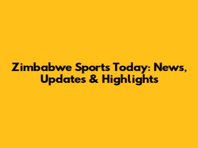 Zimbabwe Sports Today: News, Updates & Highlights
