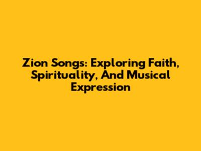 Zion Songs: Exploring Faith, Spirituality, And Musical Expression