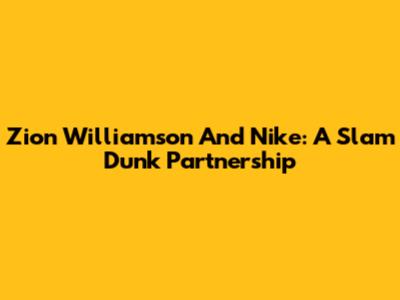 Zion Williamson And Nike: A Slam Dunk Partnership