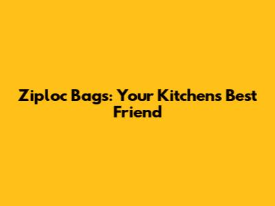 Ziploc Bags: Your Kitchen's Best Friend