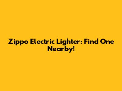 Zippo Electric Lighter: Find One Nearby!