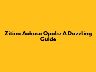 Zitina Aokuso Opals: A Dazzling Guide