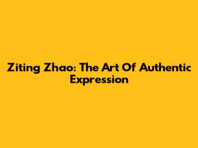 Ziting Zhao: The Art Of Authentic Expression