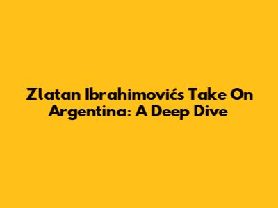 Zlatan Ibrahimović's Take On Argentina: A Deep Dive