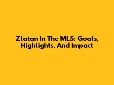 Zlatan In The MLS: Goals, Highlights, And Impact